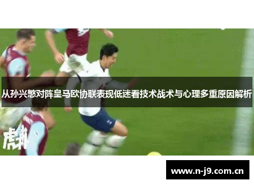 从孙兴慜对阵皇马欧协联表现低迷看技术战术与心理多重原因解析